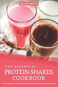 The Essential Protein Shakes Cookbook: Lose Weight and Improve Health with these Protein Shakes Recipes