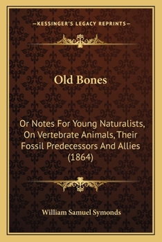 Old Bones: Or Notes For Young Naturalists, On Vertebrate Animals, Their Fossil Predecessors And Allies