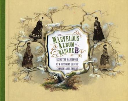 Hardcover The Marvelous Album of Madame B: Being the Handiwork of a Victorian Lady of Considerable Talent Book