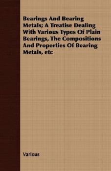 Bearings and Bearing Metals - A Treatise Dealing with Various Types of Plain Bearings, the Compositions and Properties of Bearing Metals, Methods of Insuring Proper Lubrication, and Important Factors 