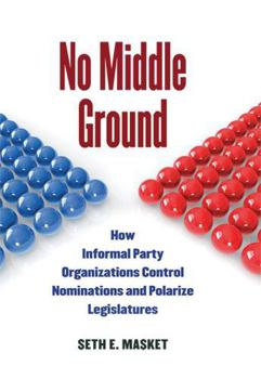 Paperback No Middle Ground: How Informal Party Organizations Control Nominations and Polarize Legislatures Book