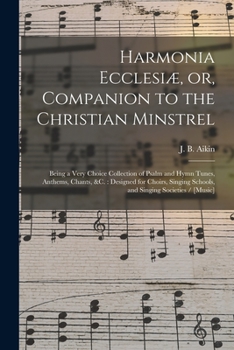 Harmonia Ecclesiæ, or, Companion to the Christian Minstrel: Being a Very Choice Collection of Psalm and Hymn Tunes, Anthems, Chants, &c.: Designed for ... Schools, and Singing Societies / [music]