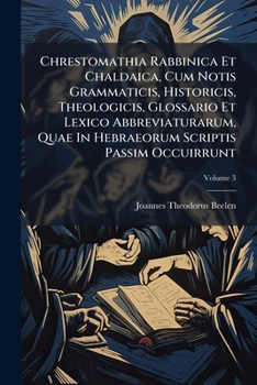 Chrestomathia Rabbinica Et Chaldaica, Cum Notis Grammaticis, Historicis, Theologicis, Glossario Et Lexico Abbreviaturarum, Quae In Hebraeorum Scriptis Passim Occuirrunt, Volume 3...