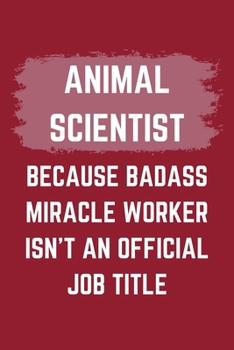 Animal Scientist Because Badass Miracle Worker Isn't An Official Job Title: An Animal Scientist Journal Notebook to Write Down Things, Take Notes, ... or Keep Track of Habits (6" x 9" - 120 Pages)