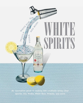 Hardcover White Spirits: An Innovative, Cost-Effective Guide to Making 100 Cocktails Using Clear Spirits: Gin, Vodka, White Rum, Tequila, and M Book