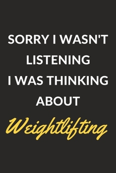 Sorry I Wasn't Listening I Was Thinking About Weightlifting: Weightlifting Journal Notebook to Write Down Things, Take Notes, Record Plans or Keep Track of Habits (6" x 9" - 120 Pages)