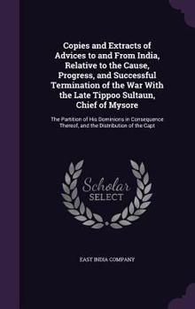 Hardcover Copies and Extracts of Advices to and From India, Relative to the Cause, Progress, and Successful Termination of the War With the Late Tippoo Sultaun, Book