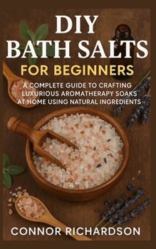 DIY Bath Salts for Beginners: A Complete Guide to Crafting Luxurious Aromatherapy Soaks at Home Using Natural Ingredients