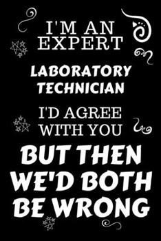 Paperback I'm An Expert Laboratory Technician I'd Agree With You But Then We'd Both Be Wrong: Perfect Gag Gift For An Expert Laboratory Technician - Blank Lined Book