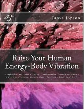 Raise Your Human Energy-Body Vibration: Highlights: Awareness, Clearing, Transformation, Freedom and Unity A Five Step Process for Living a Happy, Successful, Spirit-Guided Life.