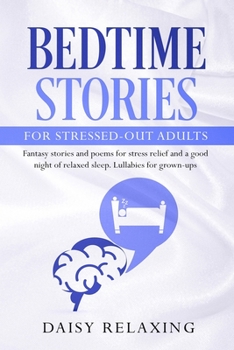 Bedtime Stories for Stressed-Out Adults : Fantasy Stories and Poems for Stress Relief and a Good Night of Relaxed Sleep. Lullabies for Grown-Ups