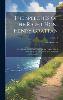 Hardcover The Speeches of the Right Hon. Henry Grattan: To Which Is Added His Letter On the Union, With a Commentary On His Career and Character; Volume 4 Book