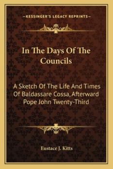 In The Days Of The Councils: A Sketch Of The Life And Times Of Baldassare Cossa, Afterward Pope John Twenty-Third