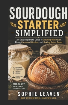 Paperback Sourdough Starter Simplified: An Easy Beginner's Guide to Creating Wild Yeast, Fixing Common Mistakes, and Baking Better Bread Book