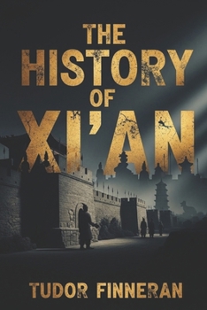 THE HISTORY OF XI'AN: Discover the 3,000-Year Story of China's Most Important Ancient Capital (Tudor's China)