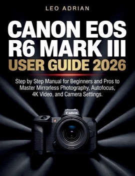 Canon EOS R6 Mark III User Guide 2026: Step by Step Manual for Beginners and Pros to Master Mirrorless Photography, Autofocus, 4K Video, and Camera Settings
