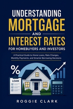 Understanding Mortgage and Interest Rates for Homebuyers and Investors: A Practical Guide to Home Loans, Rate Changes, Monthly Payments, and Smarter Borrowing Decisions