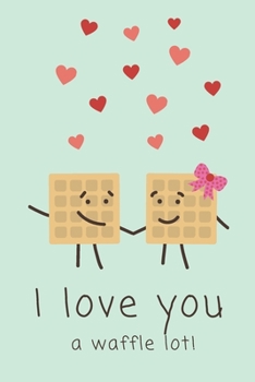 I LOVE YOU A WAFFLE LOT!   Funny Daily Journal For Children, Adolescents and Adults.: Draft For Writing Plans, Notes, Dreams. A Gift For An Important ... 101 Pages, Size 6"x9". (JOURNALS OF LOVE)