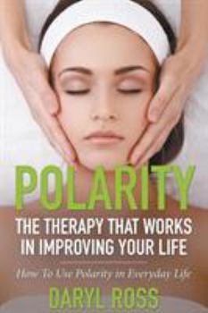 Polarity: The Therapy That Works in Improving Your Life - How to Use Polarity in Everyday Life