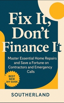 Fix It, Don’t Finance It: Master Essential Home Repairs and Save a Fortune on Contractors and Emergency Calls