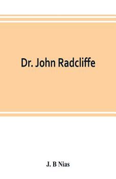 Dr. John Radcliffe: a sketch of his life with an account of his fellows and foundations