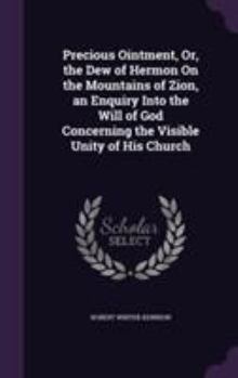 Hardcover Precious Ointment, Or, the Dew of Hermon On the Mountains of Zion, an Enquiry Into the Will of God Concerning the Visible Unity of His Church Book