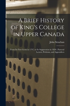 Paperback A Brief History of King's College in Upper Canada [microform]: From Its First Germ in 1797, to Its Suppression in 1850; Pastoral Letters, Petitions, a Book