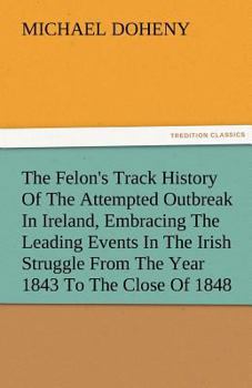 Paperback The Felon's Track History Of The Attempted Outbreak In Ireland, Embracing The Leading Events In The Irish Struggle From The Year 1843 To The Close Of Book