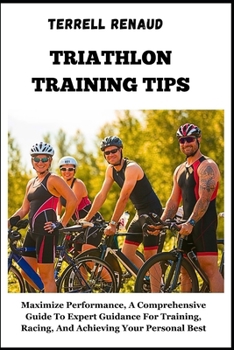 Triathlon Training Tips: Maximize Performance, A Comprehensive Guide To Expert Guidance For Training, Racing, And Achieving Your Personal Best