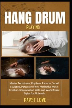 Paperback Hang Drum Playing: Master Techniques, Rhythmic Patterns, Sound Sculpting, Percussive Flow, Meditative Music Creation, Improvisation Skills, and World Book