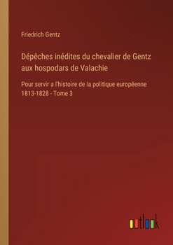 Paperback Dépêches inédites du chevalier de Gentz aux hospodars de Valachie: Pour servir a l'histoire de la politique européenne 1813-1828 - Tome 3 [French] Book