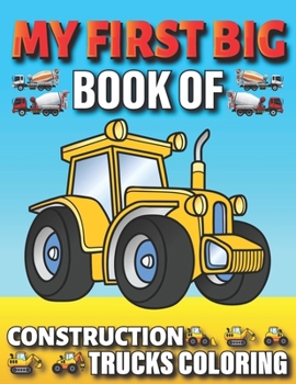 My First Big Book Of Construction Trucks Coloring: Amazing Excavator, Crane, Digger and Dump Truck Coloring Book Great Gift Idea For Kids Teens Boys and Girls