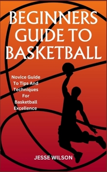 Paperback Beginners Guide to Basketball: Novice Guide To Tips And Techniques For Basketball Excellence Book