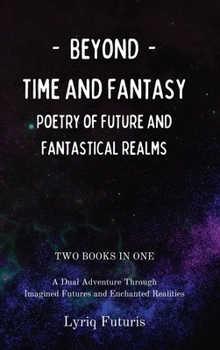 Beyond Time and Fantasy: Poetry of Future and Fantastical Realms: A Dual Adventure Through Imagined Futures and Enchanted Realities, 2 Books in 1