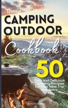 The Camping Outdoor Cookbook: 50 Easy and Delicious Camping Recipes for Your Next Trip Outdoors