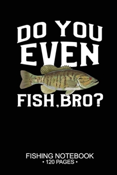 Do You Even Fish, Bro? Fishing Notebook 120 Pages: 6"x 9'' Blank Paper Fishing Notebook Cool Freshwater Game Fish Saltwater Fly Fishes Journal Composition Notebook Notes Day Planner Notepad