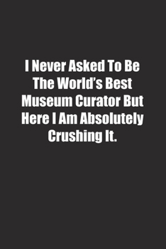 I Never Asked To Be The World's Best Museum Curator But Here I Am Absolutely Crushing It.: Lined notebook