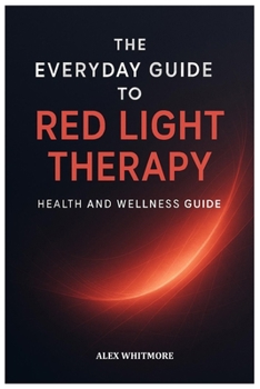 THE EVERYDAY GUIDE TO RED LIGHT THERAPY: Simple, Safe, and Effective Light-Based Strategies for Modern Health and Recovery