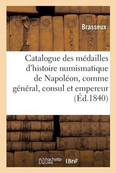 Paperback Catalogue Des Médailles de l'Histoire Numismatique de Napoléon, Comme Général, Consul Et Empereur: Frappées À La Monnaie de Paris, Depuis La Bataille [French] Book