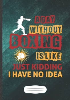 Paperback A Day Without Boxing Is Like Just Kidding I Have No Idea: Funny Boxing Lover Fan Lined Notebook Journal For Martial Arts, Unique Special Inspirational Book