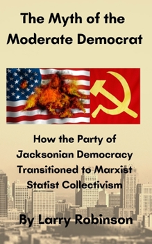 Paperback The Myth of the Moderate Democrat: How the Party of Jacksonian Democracy transitioned to Marxist Statist Collectivism Book