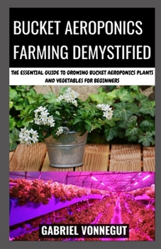 Bucket Aeroponics Farming Demystified: The Essential Guide To Growing Bucket Aeroponics Plants and Vegetables For Beginners