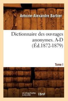 Dictionnaire Des Ouvrages Anonymes. Tome I. A-D (A0/00d.1872-1879)
