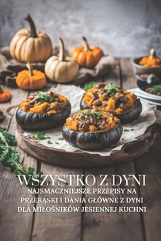 Wszystko z dyni: Najsmaczniejsze przepisy na przekaski i dania glówne z dyni dla milosników jesiennej kuchni (Polish Edition)