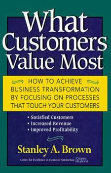 Hardcover What Customers Value Most: How to Achieve Business Transformation by Focusing on Processes That Touch Your Customers: Satisfied Customers, Increa Book