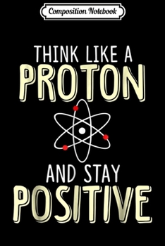 Paperback Composition Notebook: Think Like A Proton And Stay Positive Funny Science Journal/Notebook Blank Lined Ruled 6x9 100 Pages Book