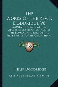 Paperback The Works Of The Rev. P. Doddridge V8: Containing Acts Of The Apostles; Epistle Of St. Paul To The Romans And Part Of The First Epistle To The Corinth Book