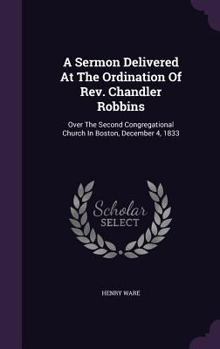 Hardcover A Sermon Delivered At The Ordination Of Rev. Chandler Robbins: Over The Second Congregational Church In Boston, December 4, 1833 Book