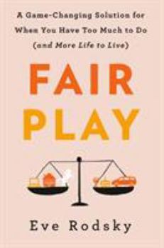 Fair Play: A Game-Changing Solution for When You Have Too Much to Do (And More Life to Live)