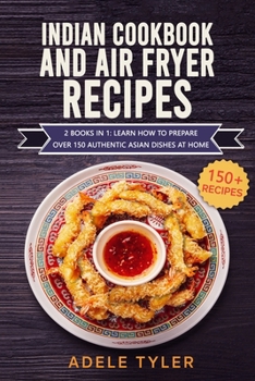 Indian Cookbook And Air Fryer Recipes: 2 Books In 1: Learn How To Prepare Over 150 Authentic Asian Dishes At Home